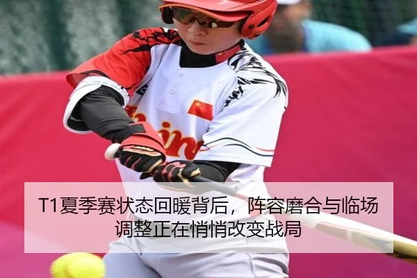 T1夏季赛状态回暖背后，阵容磨合与临场调整正在悄悄改变战局