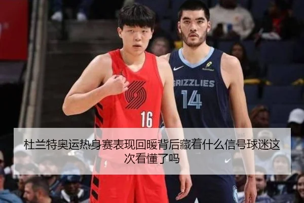 杜兰特奥运热身赛表现回暖背后藏着什么信号球迷这次看懂了吗