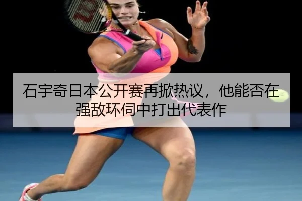 石宇奇日本公开赛再掀热议，他能否在强敌环伺中打出代表作（DouYu）